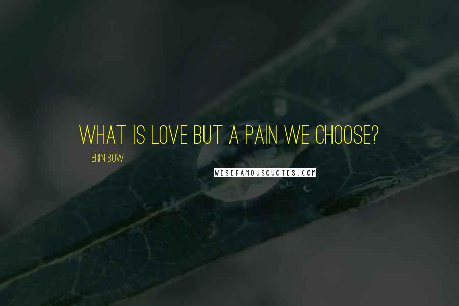 Erin Bow Quotes: What is love but a pain we choose?