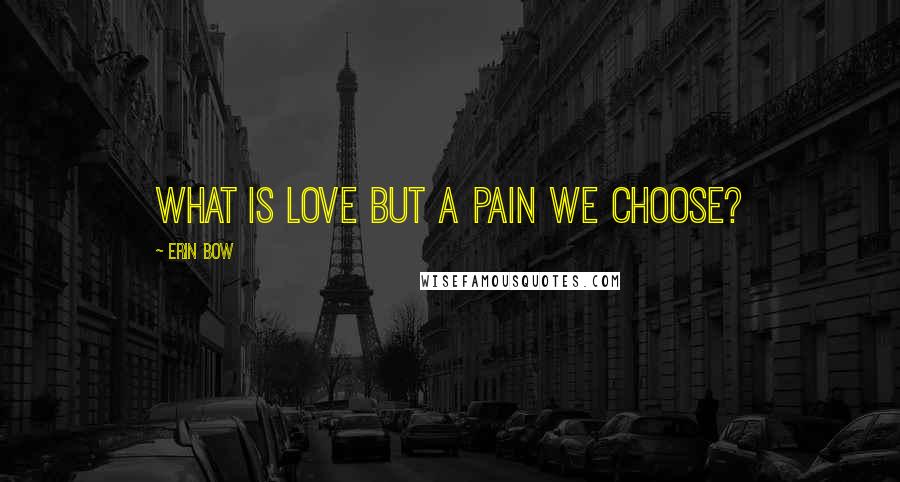 Erin Bow Quotes: What is love but a pain we choose?