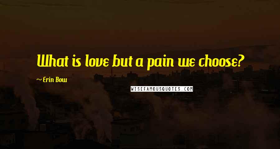 Erin Bow Quotes: What is love but a pain we choose?