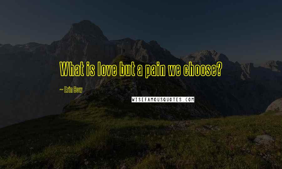 Erin Bow Quotes: What is love but a pain we choose?