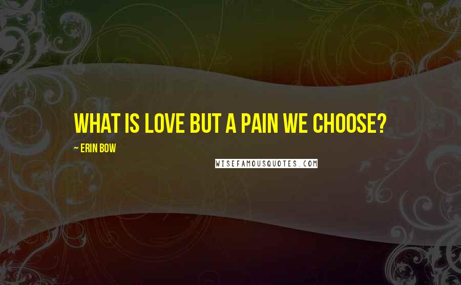 Erin Bow Quotes: What is love but a pain we choose?