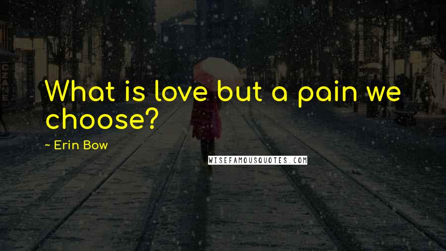 Erin Bow Quotes: What is love but a pain we choose?