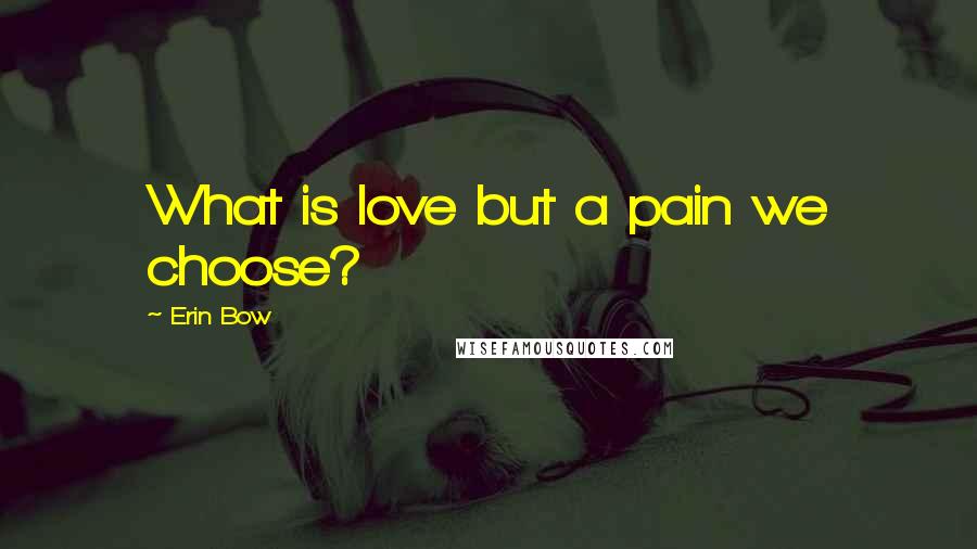 Erin Bow Quotes: What is love but a pain we choose?