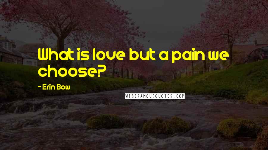 Erin Bow Quotes: What is love but a pain we choose?