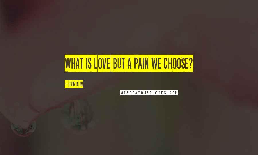 Erin Bow Quotes: What is love but a pain we choose?