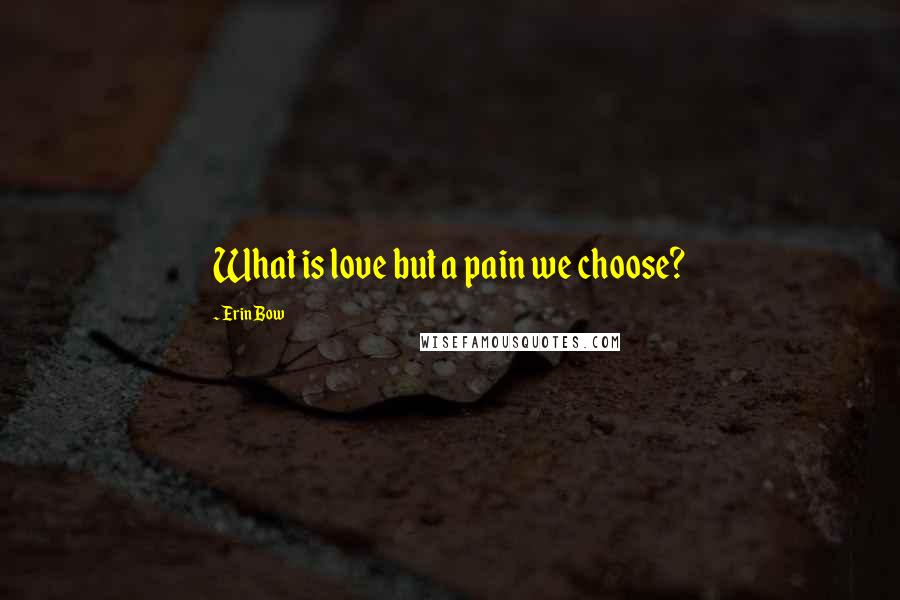 Erin Bow Quotes: What is love but a pain we choose?