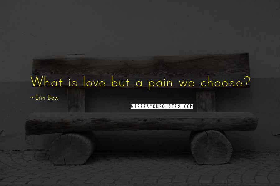 Erin Bow Quotes: What is love but a pain we choose?