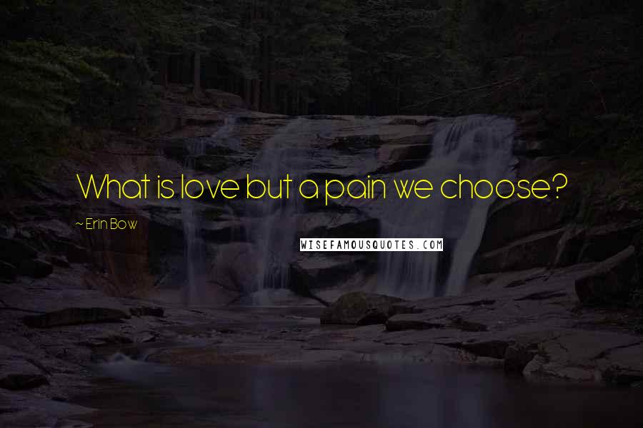 Erin Bow Quotes: What is love but a pain we choose?