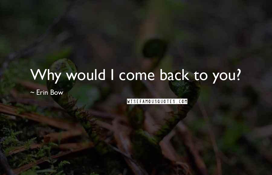 Erin Bow Quotes: Why would I come back to you?