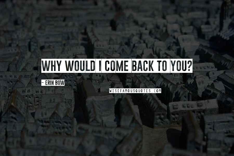 Erin Bow Quotes: Why would I come back to you?