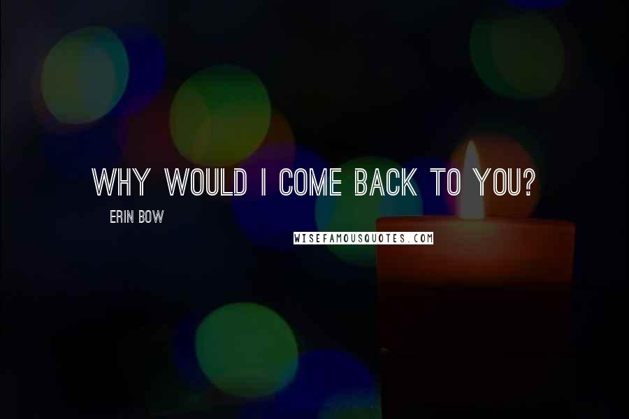 Erin Bow Quotes: Why would I come back to you?