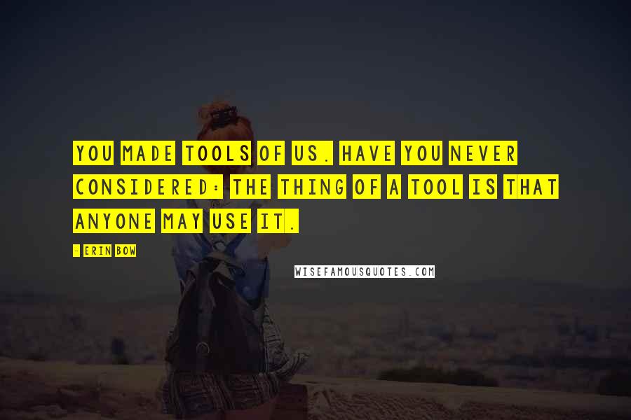 Erin Bow Quotes: You made tools of us. Have you never considered: the thing of a tool is that anyone may use it.