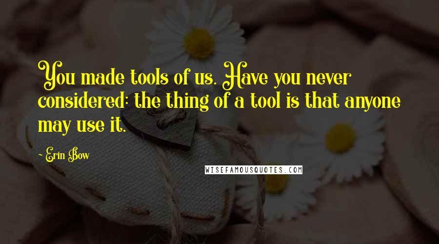 Erin Bow Quotes: You made tools of us. Have you never considered: the thing of a tool is that anyone may use it.