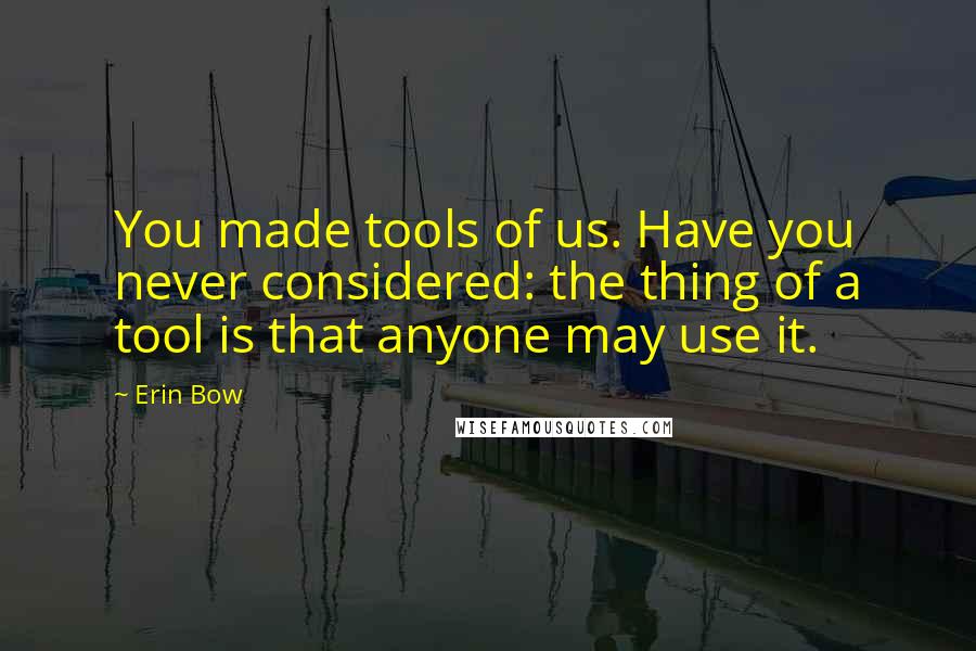 Erin Bow Quotes: You made tools of us. Have you never considered: the thing of a tool is that anyone may use it.