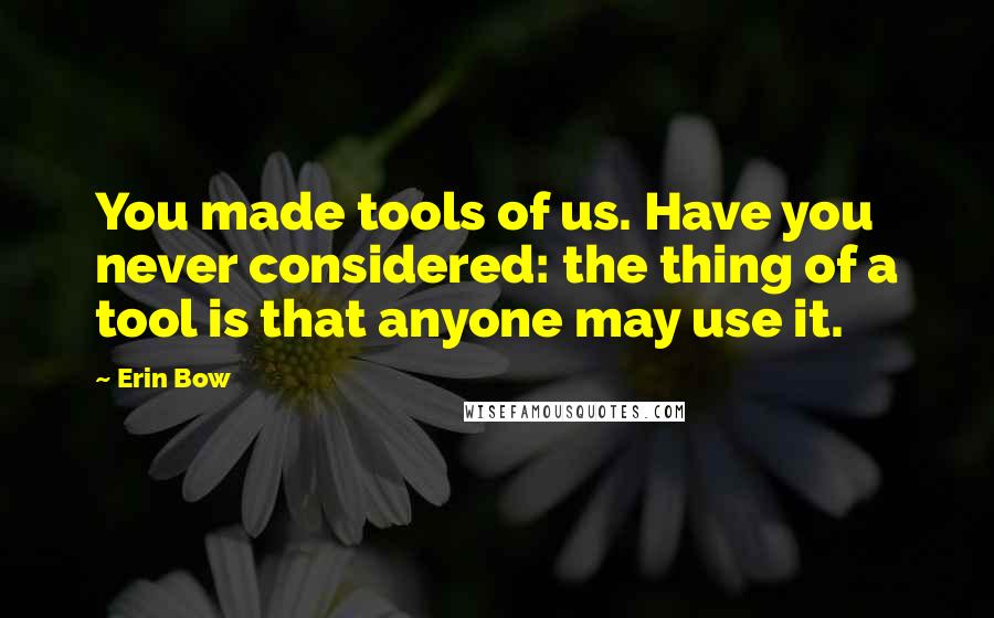 Erin Bow Quotes: You made tools of us. Have you never considered: the thing of a tool is that anyone may use it.