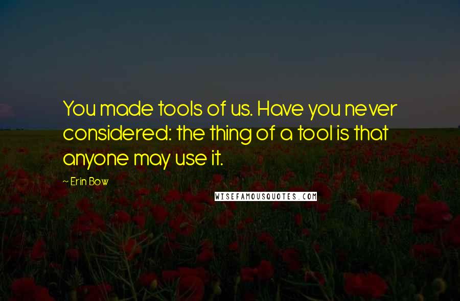 Erin Bow Quotes: You made tools of us. Have you never considered: the thing of a tool is that anyone may use it.