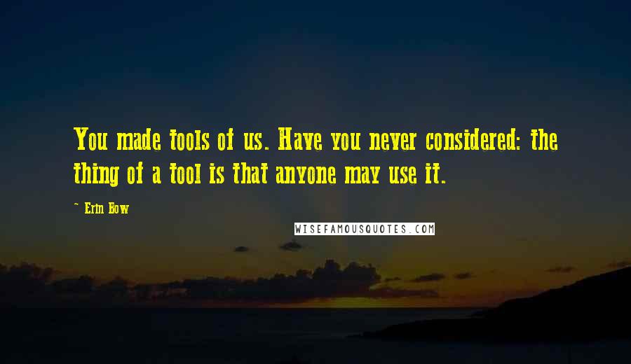 Erin Bow Quotes: You made tools of us. Have you never considered: the thing of a tool is that anyone may use it.