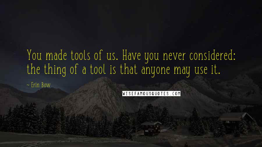 Erin Bow Quotes: You made tools of us. Have you never considered: the thing of a tool is that anyone may use it.