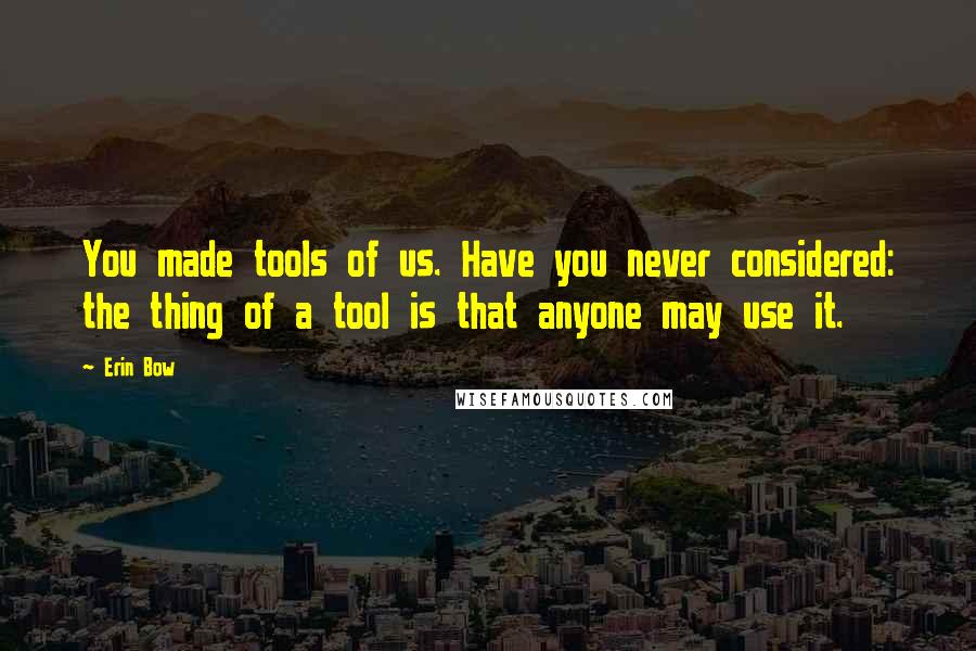 Erin Bow Quotes: You made tools of us. Have you never considered: the thing of a tool is that anyone may use it.