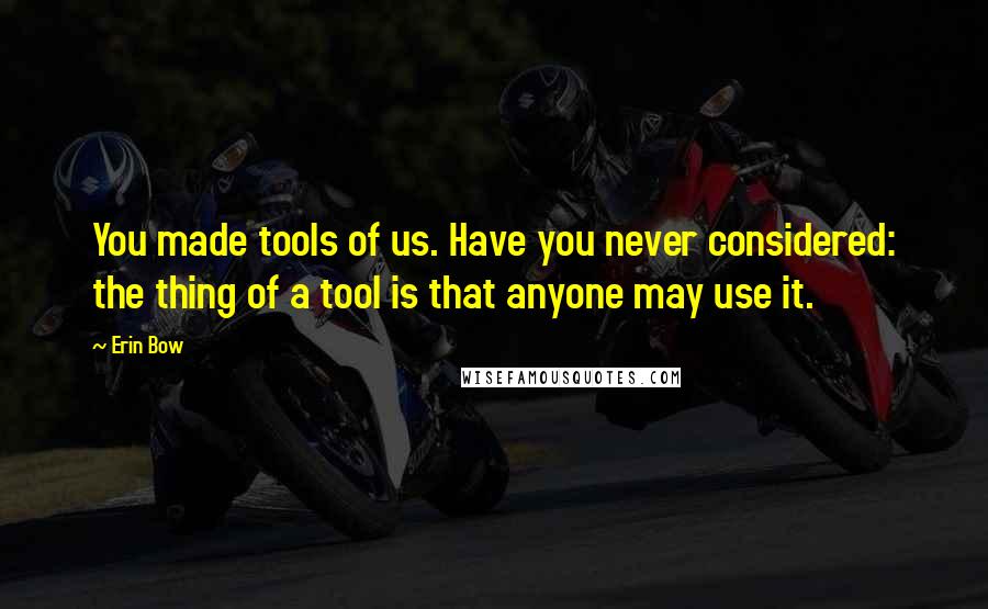 Erin Bow Quotes: You made tools of us. Have you never considered: the thing of a tool is that anyone may use it.
