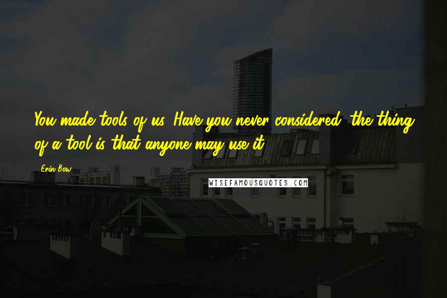 Erin Bow Quotes: You made tools of us. Have you never considered: the thing of a tool is that anyone may use it.