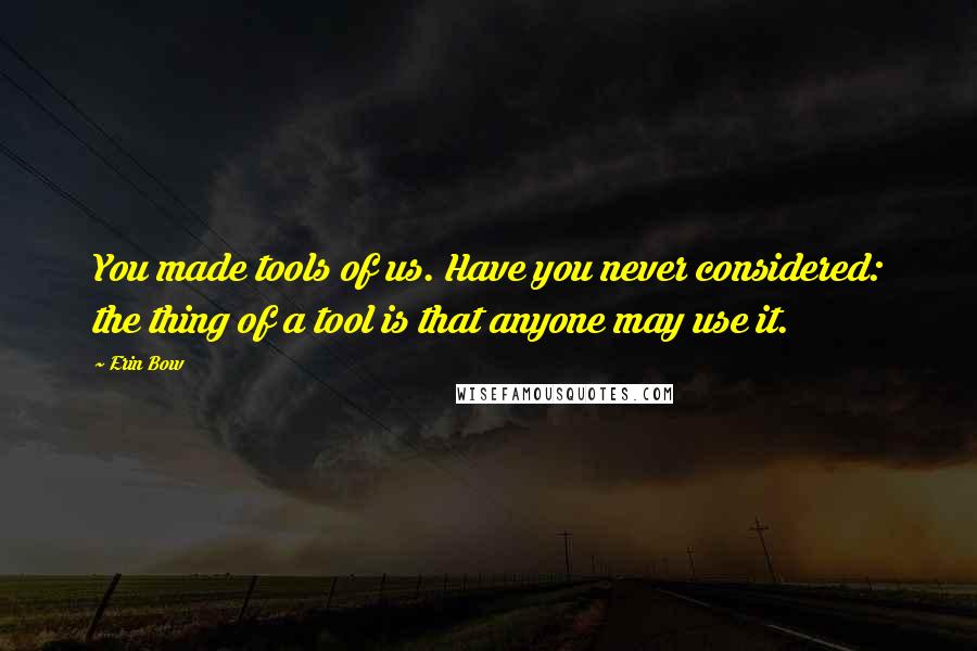 Erin Bow Quotes: You made tools of us. Have you never considered: the thing of a tool is that anyone may use it.