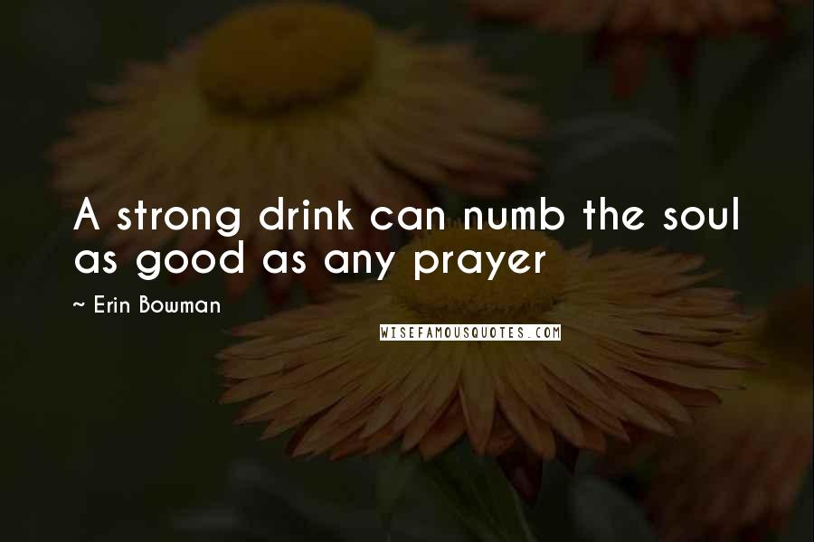Erin Bowman Quotes: A strong drink can numb the soul as good as any prayer