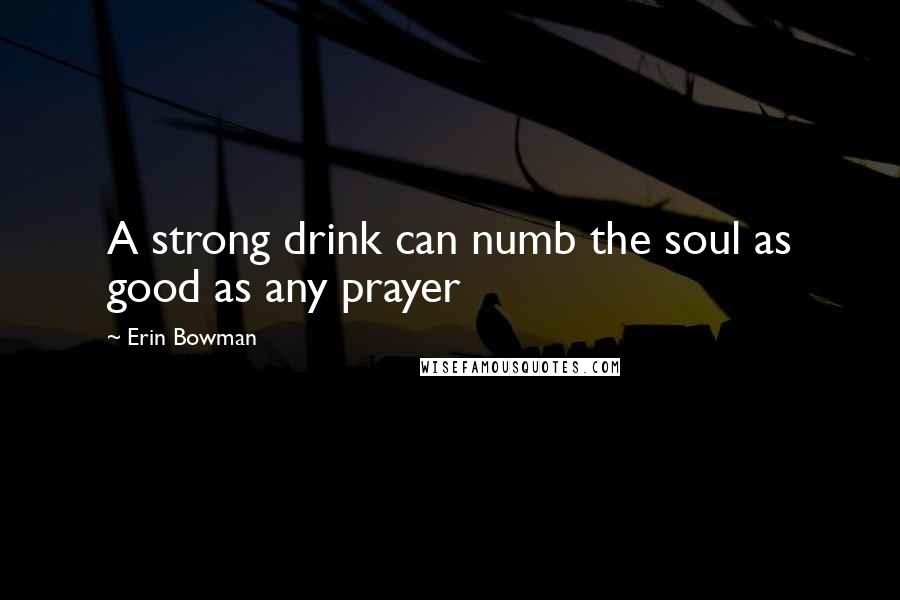 Erin Bowman Quotes: A strong drink can numb the soul as good as any prayer