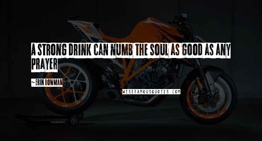 Erin Bowman Quotes: A strong drink can numb the soul as good as any prayer