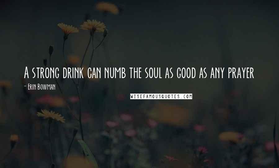 Erin Bowman Quotes: A strong drink can numb the soul as good as any prayer