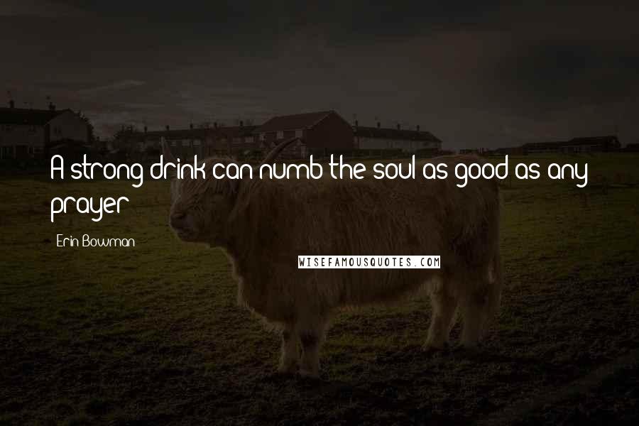 Erin Bowman Quotes: A strong drink can numb the soul as good as any prayer