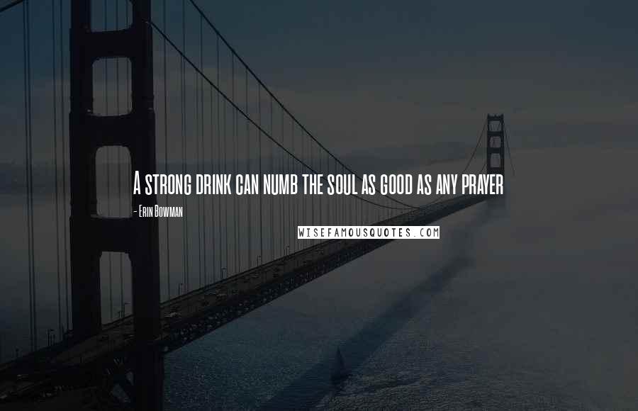 Erin Bowman Quotes: A strong drink can numb the soul as good as any prayer