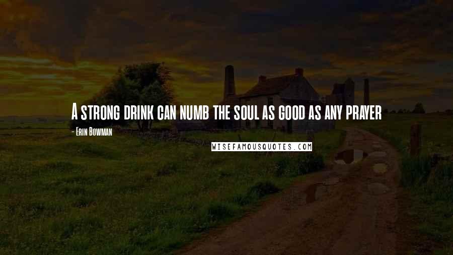 Erin Bowman Quotes: A strong drink can numb the soul as good as any prayer