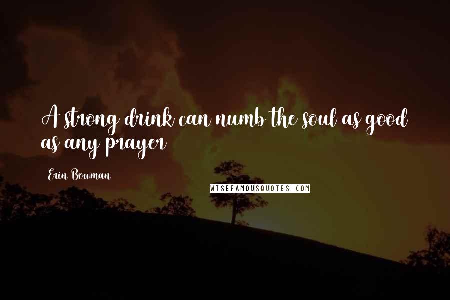 Erin Bowman Quotes: A strong drink can numb the soul as good as any prayer