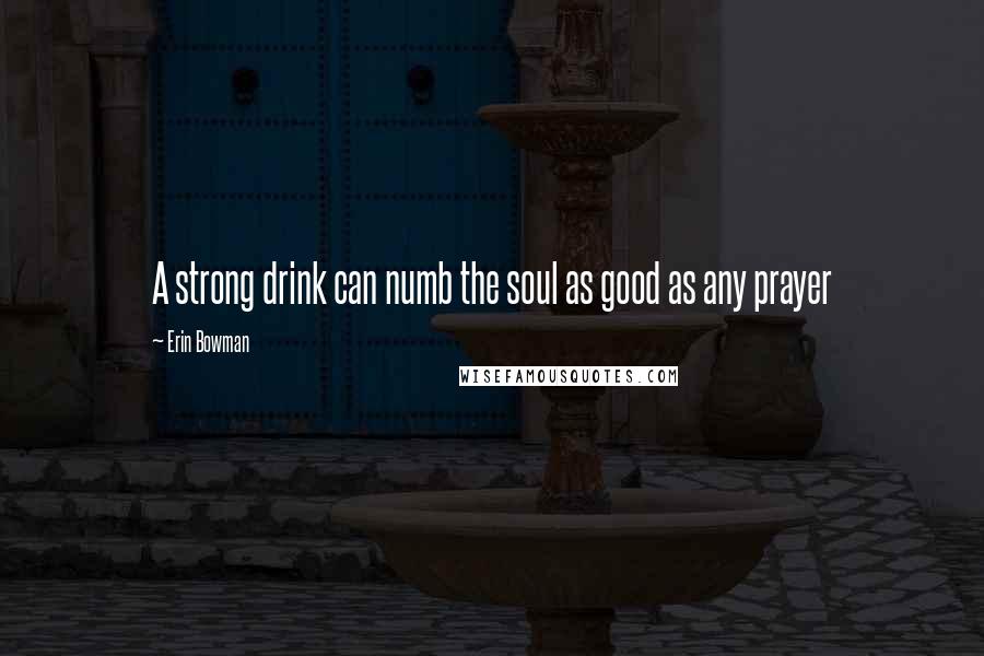 Erin Bowman Quotes: A strong drink can numb the soul as good as any prayer