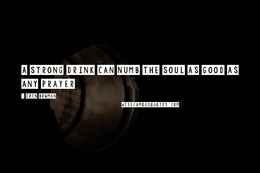 Erin Bowman Quotes: A strong drink can numb the soul as good as any prayer