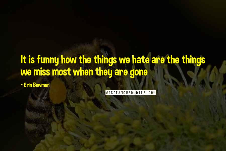 Erin Bowman Quotes: It is funny how the things we hate are the things we miss most when they are gone