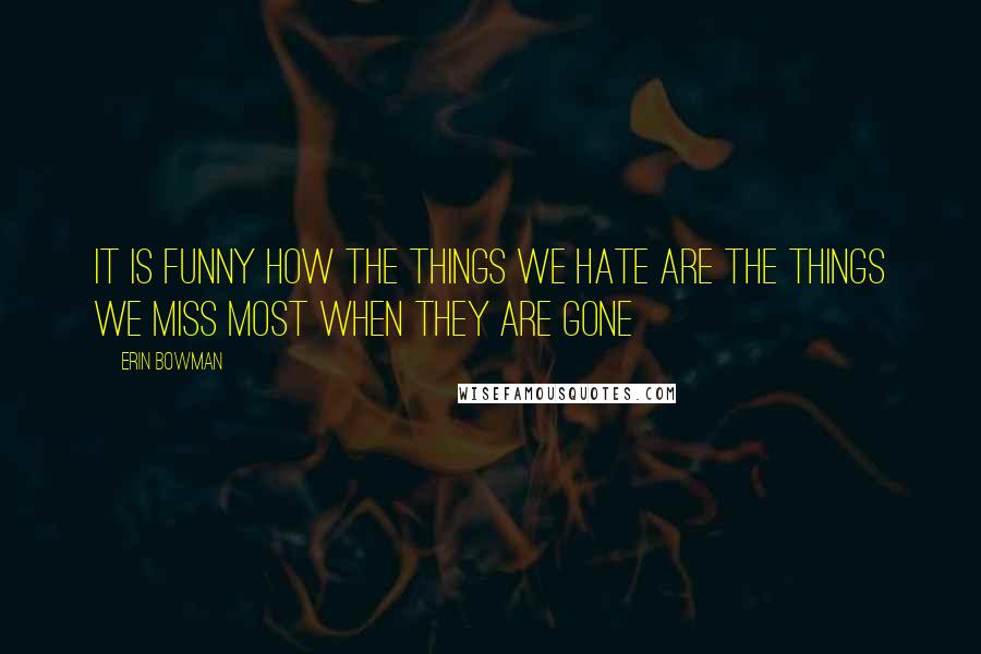 Erin Bowman Quotes: It is funny how the things we hate are the things we miss most when they are gone