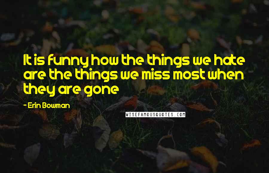 Erin Bowman Quotes: It is funny how the things we hate are the things we miss most when they are gone