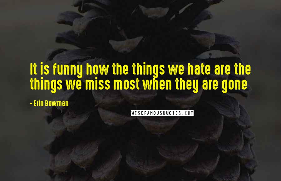 Erin Bowman Quotes: It is funny how the things we hate are the things we miss most when they are gone