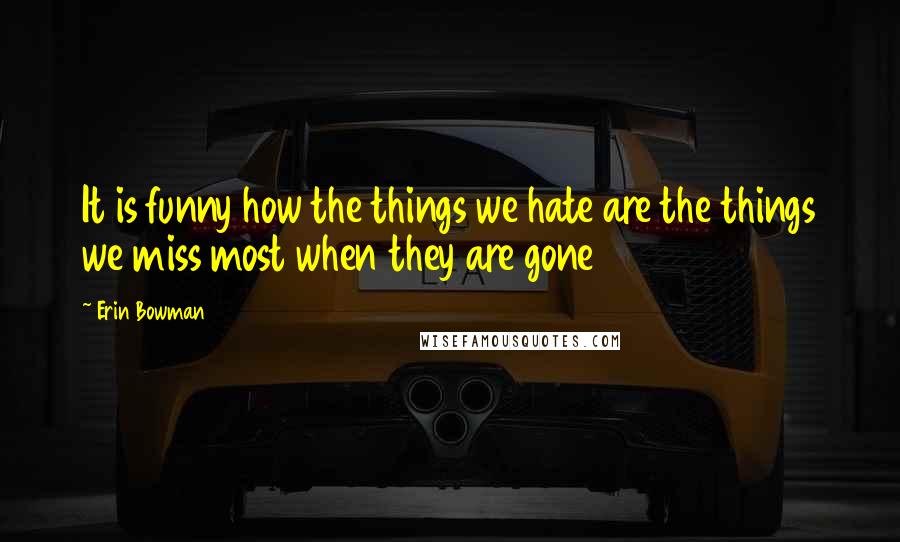 Erin Bowman Quotes: It is funny how the things we hate are the things we miss most when they are gone
