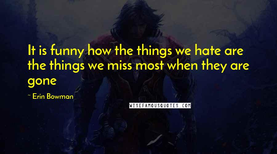 Erin Bowman Quotes: It is funny how the things we hate are the things we miss most when they are gone