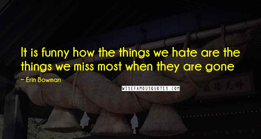 Erin Bowman Quotes: It is funny how the things we hate are the things we miss most when they are gone