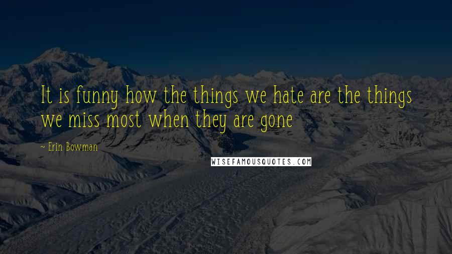 Erin Bowman Quotes: It is funny how the things we hate are the things we miss most when they are gone