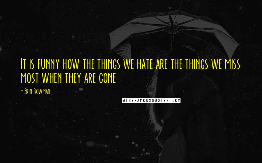 Erin Bowman Quotes: It is funny how the things we hate are the things we miss most when they are gone