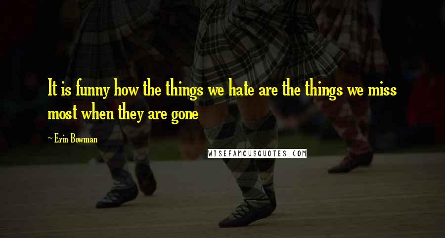 Erin Bowman Quotes: It is funny how the things we hate are the things we miss most when they are gone