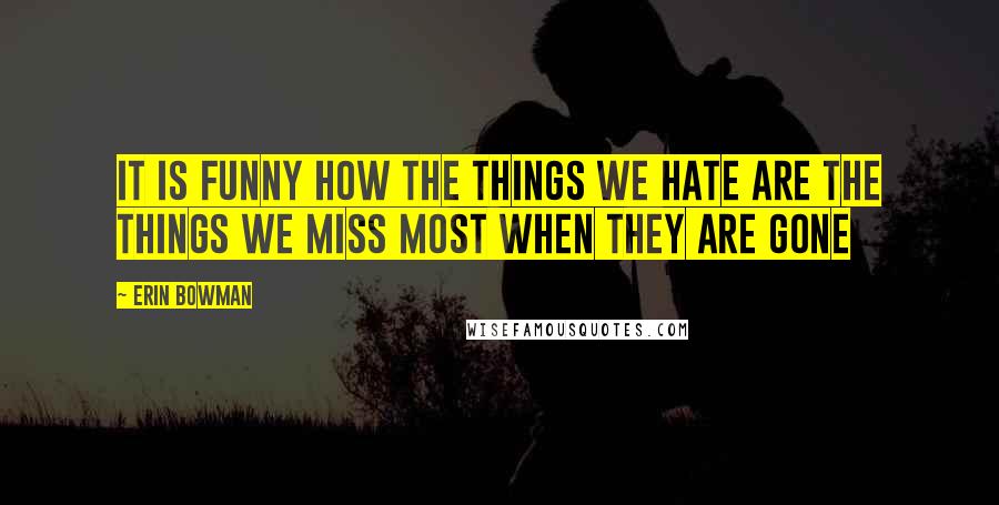 Erin Bowman Quotes: It is funny how the things we hate are the things we miss most when they are gone