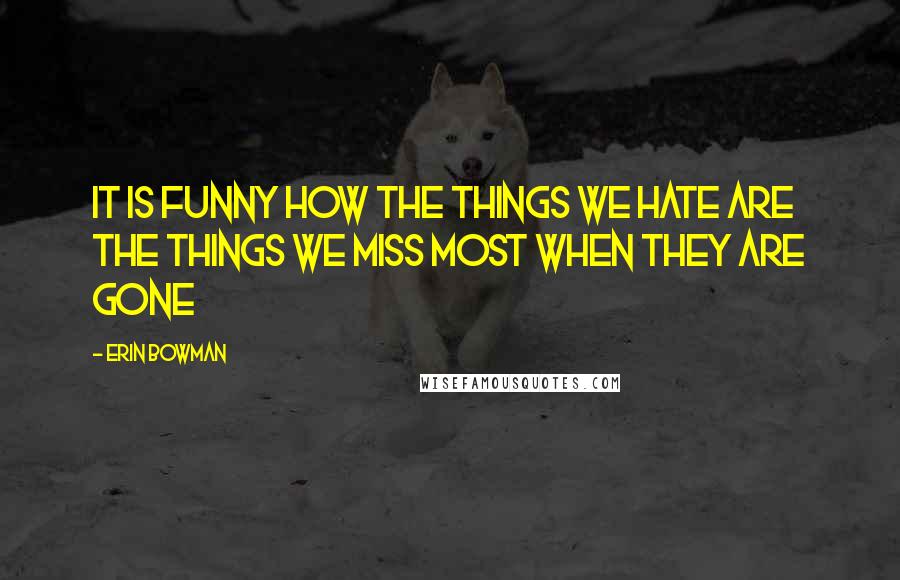 Erin Bowman Quotes: It is funny how the things we hate are the things we miss most when they are gone