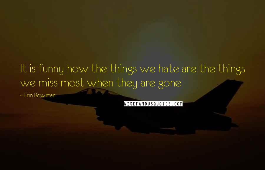 Erin Bowman Quotes: It is funny how the things we hate are the things we miss most when they are gone