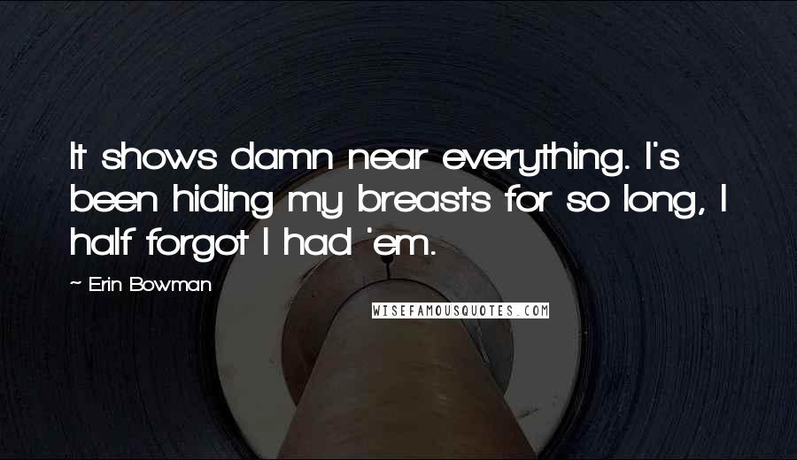 Erin Bowman Quotes: It shows damn near everything. I's been hiding my breasts for so long, I half forgot I had 'em.